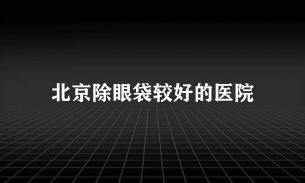 北京除眼袋较好的医院
