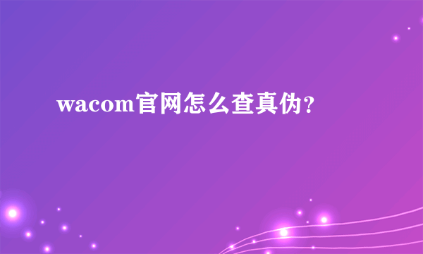 wacom官网怎么查真伪？