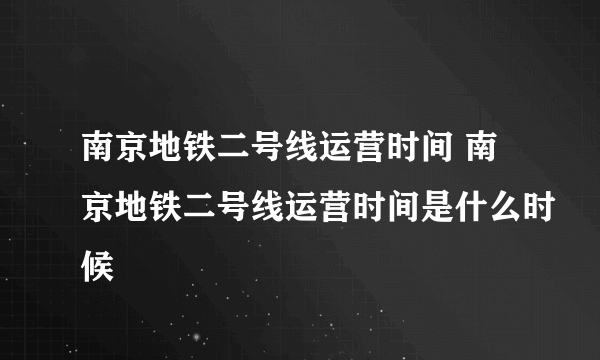 南京地铁二号线运营时间 南京地铁二号线运营时间是什么时候