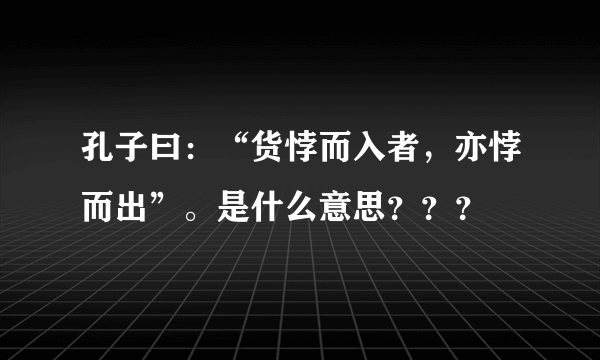 孔子曰：“货悖而入者，亦悖而出”。是什么意思？？？