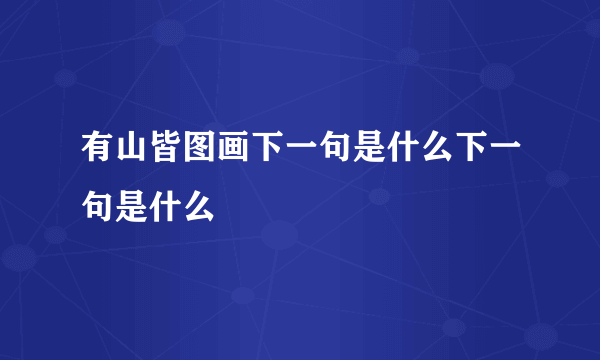 有山皆图画下一句是什么下一句是什么