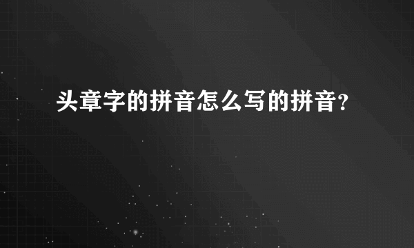 头章字的拼音怎么写的拼音？