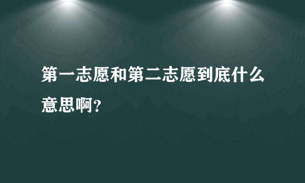 第一志愿和第二志愿到底什么意思啊？