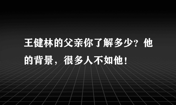 王健林的父亲你了解多少？他的背景，很多人不如他！