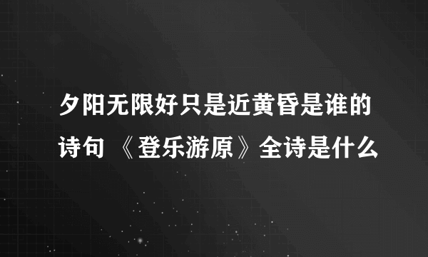 夕阳无限好只是近黄昏是谁的诗句 《登乐游原》全诗是什么