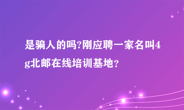是骗人的吗?刚应聘一家名叫4g北邮在线培训基地？