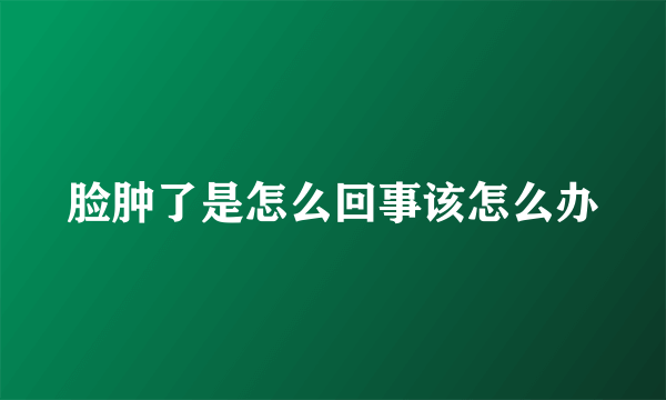 脸肿了是怎么回事该怎么办