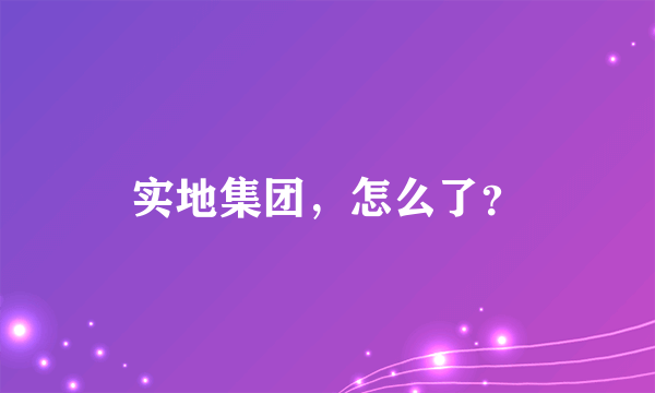 实地集团，怎么了？