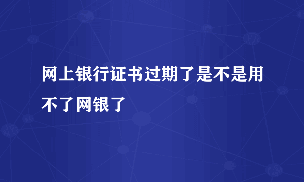 网上银行证书过期了是不是用不了网银了