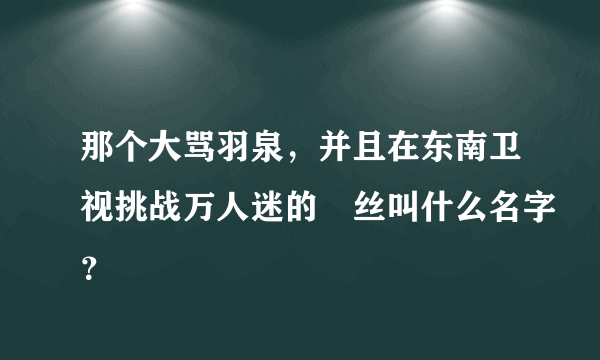 那个大骂羽泉，并且在东南卫视挑战万人迷的屌丝叫什么名字？