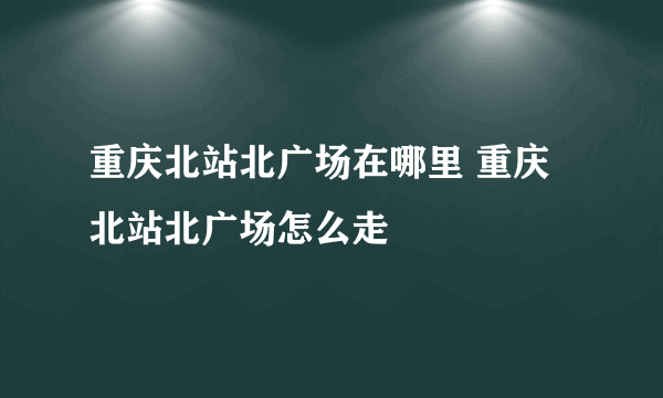 重庆北站北广场在哪里 重庆北站北广场怎么走