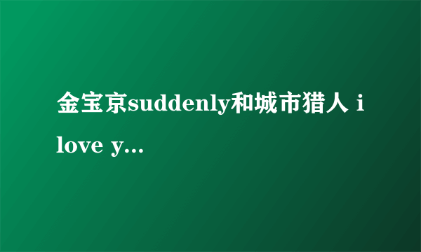 金宝京suddenly和城市猎人 i love you, i want you, 链接地址。。要在qq空间里用的