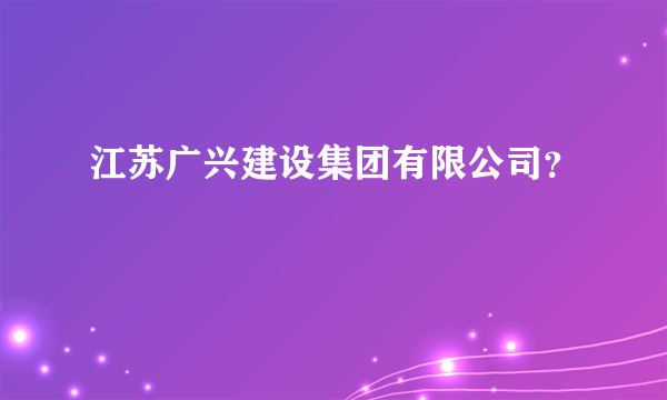 江苏广兴建设集团有限公司？