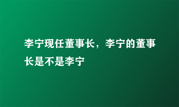 李宁现任董事长，李宁的董事长是不是李宁