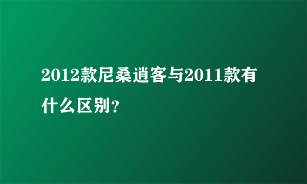 2012款尼桑逍客与2011款有什么区别？