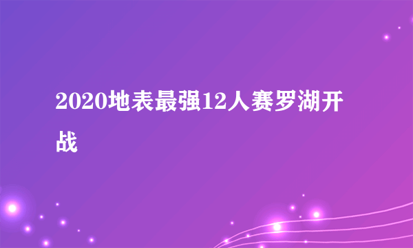 2020地表最强12人赛罗湖开战