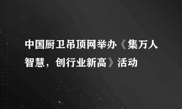 中国厨卫吊顶网举办《集万人智慧，创行业新高》活动