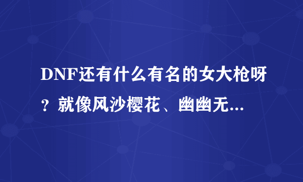 DNF还有什么有名的女大枪呀？就像风沙樱花、幽幽无极那一类的