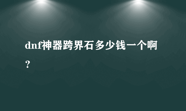 dnf神器跨界石多少钱一个啊？