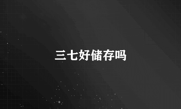 三七好储存吗