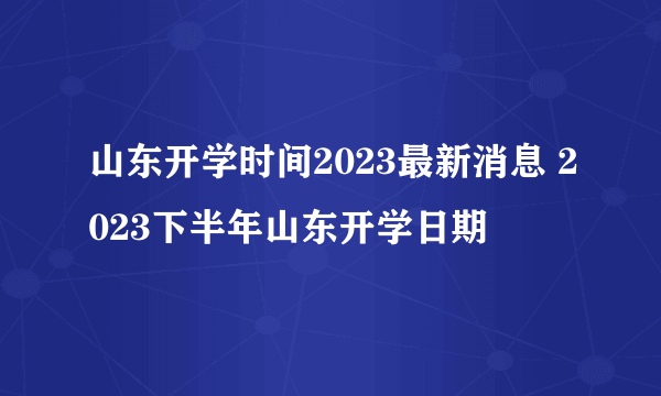 山东开学时间2023最新消息 2023下半年山东开学日期