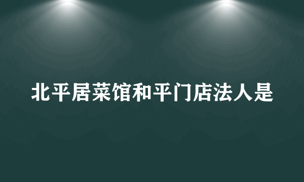 北平居菜馆和平门店法人是