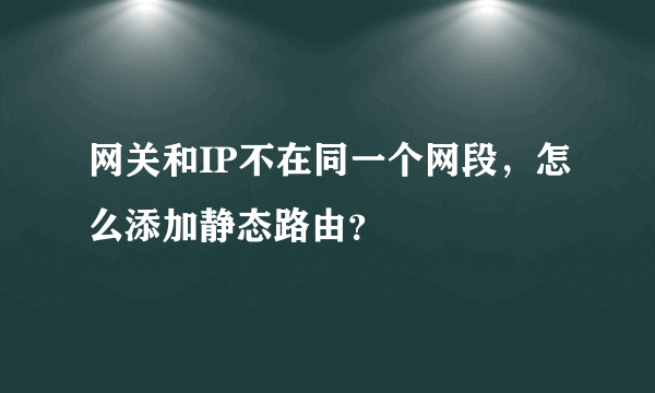 网关和IP不在同一个网段，怎么添加静态路由？