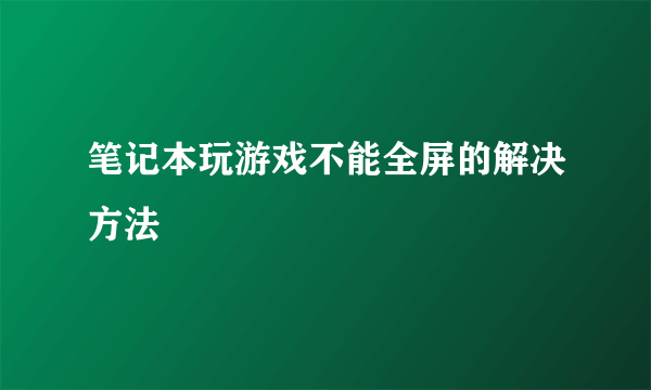 笔记本玩游戏不能全屏的解决方法