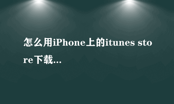 怎么用iPhone上的itunes store下载歌曲啊!
