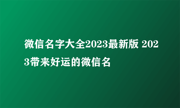 微信名字大全2023最新版 2023带来好运的微信名
