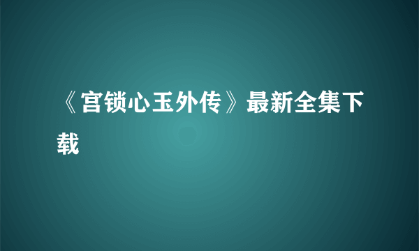 《宫锁心玉外传》最新全集下载