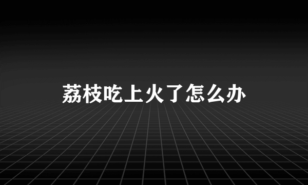 荔枝吃上火了怎么办