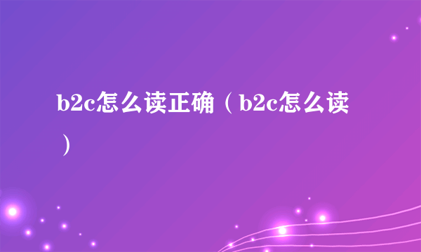 b2c怎么读正确（b2c怎么读）
