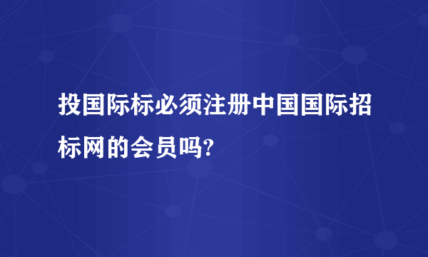 投国际标必须注册中国国际招标网的会员吗?