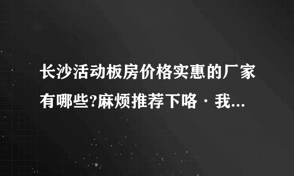 长沙活动板房价格实惠的厂家有哪些?麻烦推荐下咯·我们马上需要板房了。
