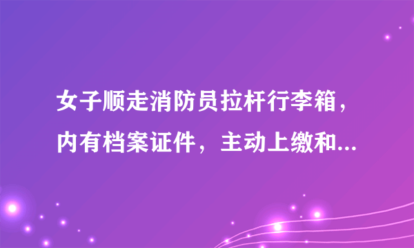 女子顺走消防员拉杆行李箱，内有档案证件，主动上缴和被追缴，处理会有不同吗？