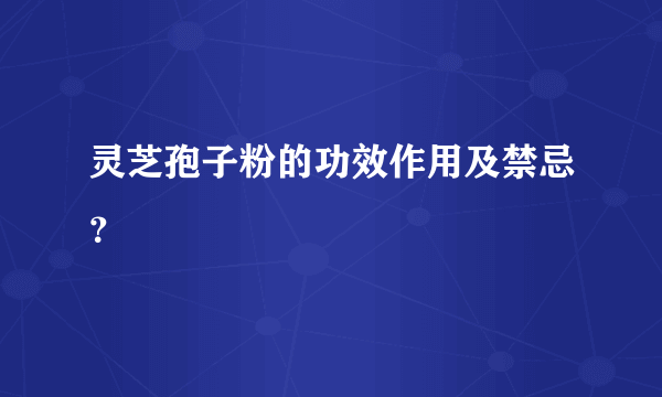 灵芝孢子粉的功效作用及禁忌？