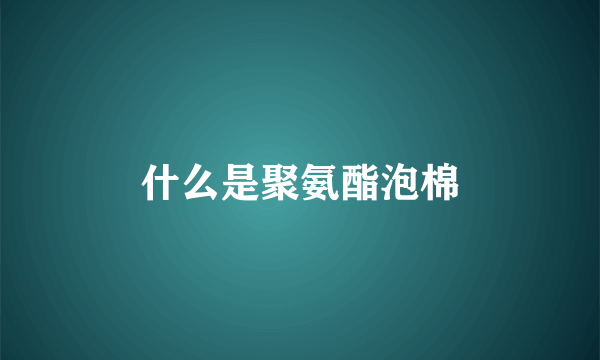 什么是聚氨酯泡棉