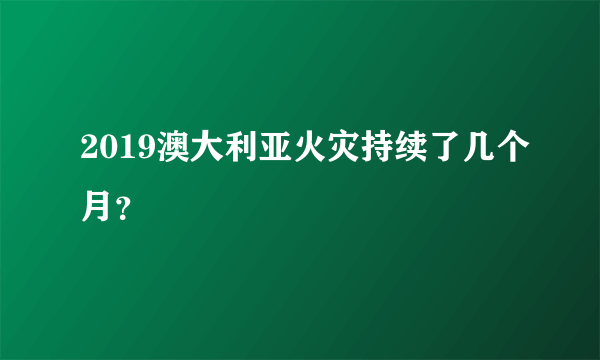 2019澳大利亚火灾持续了几个月？