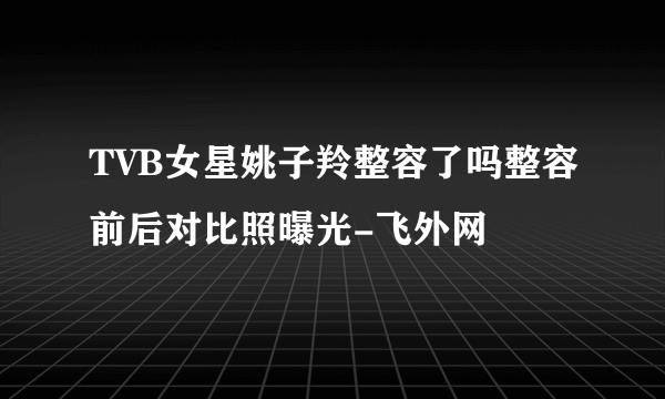 TVB女星姚子羚整容了吗整容前后对比照曝光-飞外网