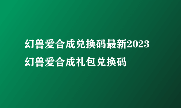 幻兽爱合成兑换码最新2023 幻兽爱合成礼包兑换码