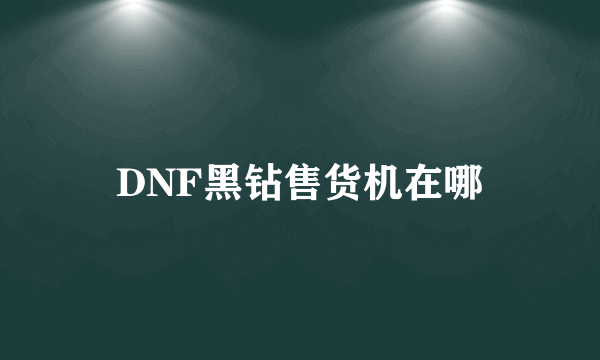 DNF黑钻售货机在哪