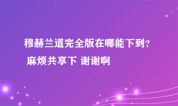 穆赫兰道完全版在哪能下到？ 麻烦共享下 谢谢啊