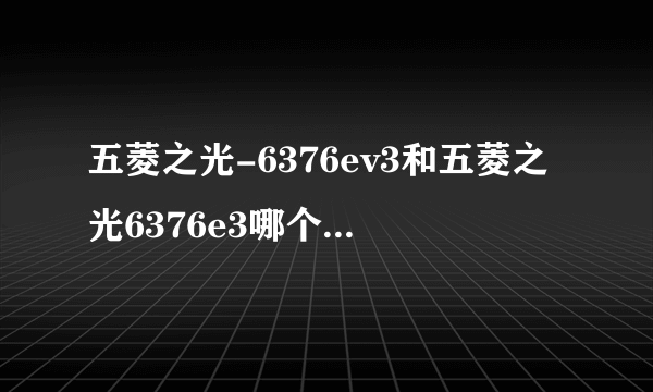 五菱之光-6376ev3和五菱之光6376e3哪个价格贵？