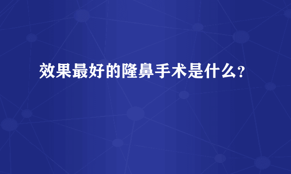 效果最好的隆鼻手术是什么？