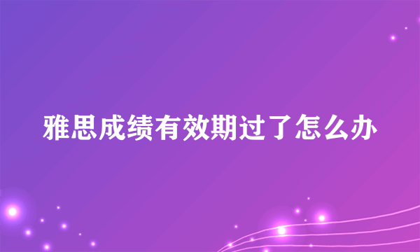 雅思成绩有效期过了怎么办