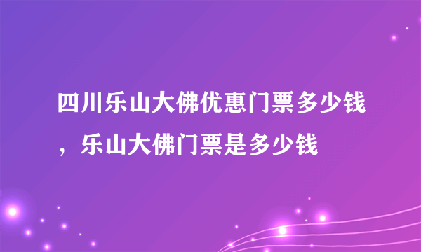 四川乐山大佛优惠门票多少钱，乐山大佛门票是多少钱