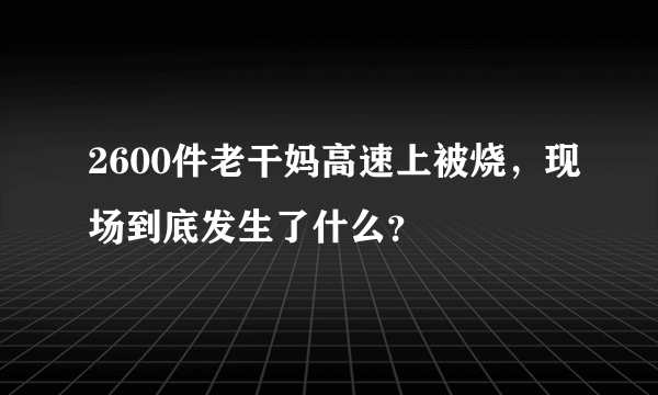 2600件老干妈高速上被烧，现场到底发生了什么？