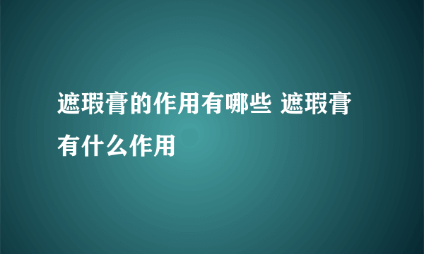 遮瑕膏的作用有哪些 遮瑕膏有什么作用