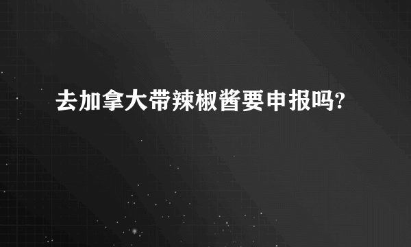 去加拿大带辣椒酱要申报吗?